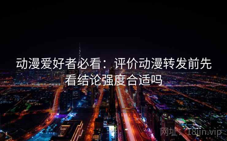动漫爱好者必看：评价动漫转发前先看结论强度合适吗