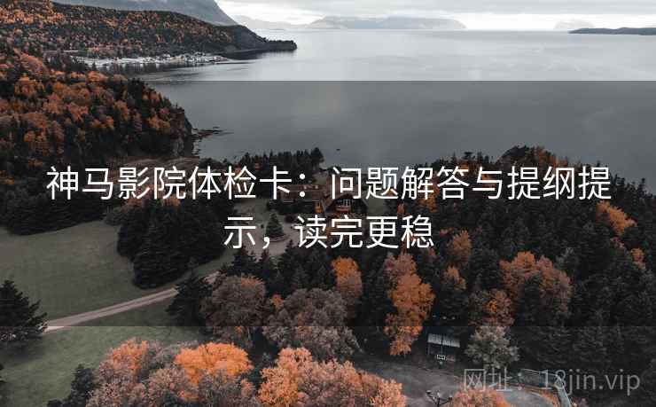 神马影院体检卡：问题解答与提纲提示，读完更稳