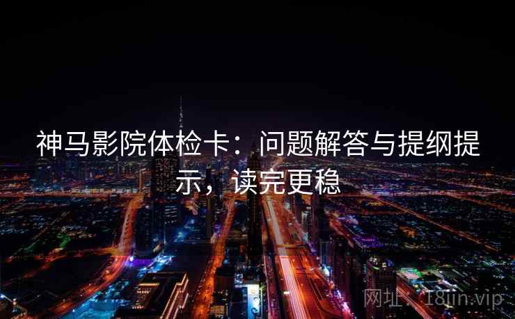 神马影院体检卡：问题解答与提纲提示，读完更稳