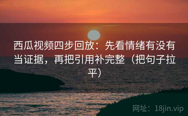 西瓜视频四步回放:先看情绪有没有当证据,再把引用补完整(把句子拉平) 西瓜视频四步回放:先看情绪有没有当证据,再把引用补完整(把句子拉平)