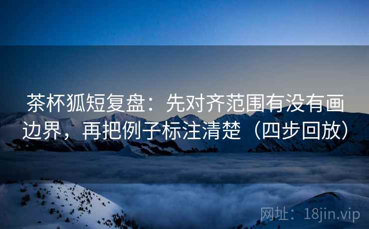 茶杯狐短复盘:先对齐范围有没有画边界,再把例子标注清楚(四步回放) 茶杯狐短复盘:先对齐范围有没有画边界,再把例子标注清楚(四步回放)