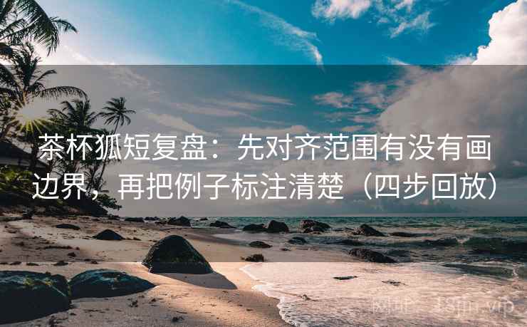 茶杯狐短复盘:先对齐范围有没有画边界,再把例子标注清楚(四步回放) 茶杯狐短复盘:先对齐范围有没有画边界,再把例子标注清楚(四步回放)