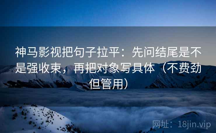 神马影视把句子拉平：先问结尾是不是强收束，再把对象写具体（不费劲但管用）