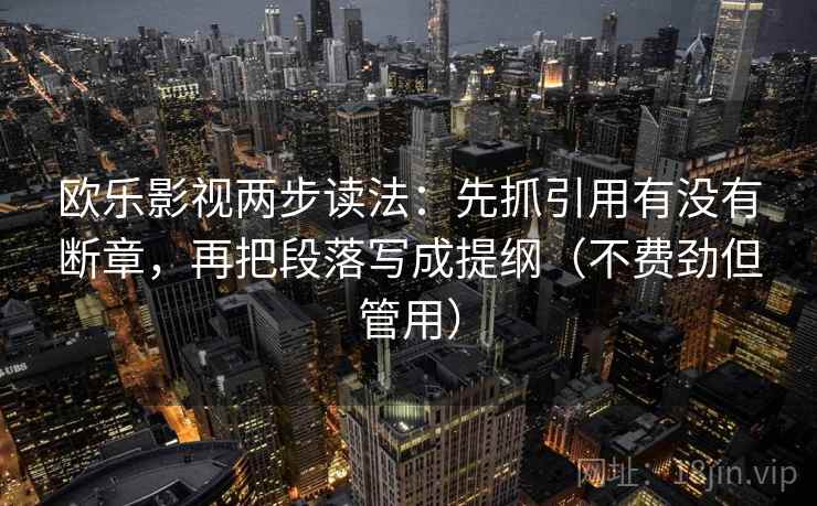 欧乐影视两步读法:先抓引用有没有断章,再把段落写成提纲(不费劲但管用) 欧乐影视两步读法:先抓引用有没有断章,再把段落写成提纲(不费劲但管用)