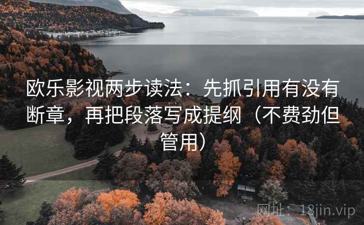 欧乐影视两步读法:先抓引用有没有断章,再把段落写成提纲(不费劲但管用) 欧乐影视两步读法:先抓引用有没有断章,再把段落写成提纲(不费劲但管用)