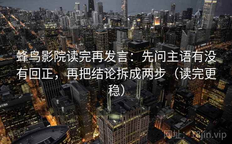 蜂鸟影院读完再发言：先问主语有没有回正，再把结论拆成两步（读完更稳）