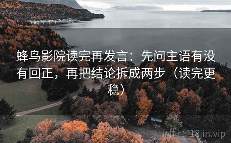 蜂鸟影院读完再发言：先问主语有没有回正，再把结论拆成两步（读完更稳）