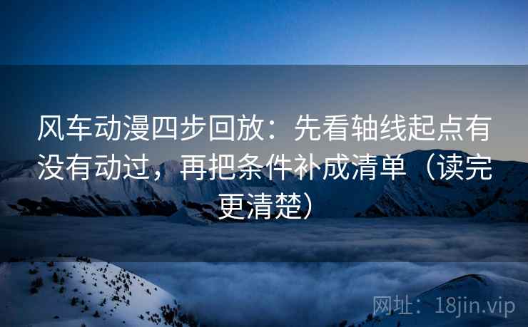 风车动漫四步回放:先看轴线起点有没有动过,再把条件补成清单(读完更清楚) 风车动漫四步回放:先看轴线起点有没有动过,再把条件补成清单(读完更清楚)