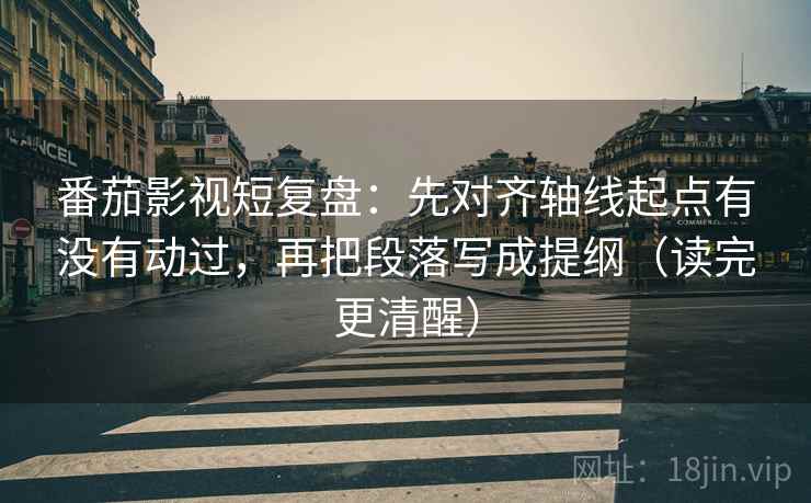番茄影视短复盘:先对齐轴线起点有没有动过,再把段落写成提纲(读完更清醒) 番茄影视短复盘:先对齐轴线起点有没有动过,再把段落写成提纲(读完更清醒)