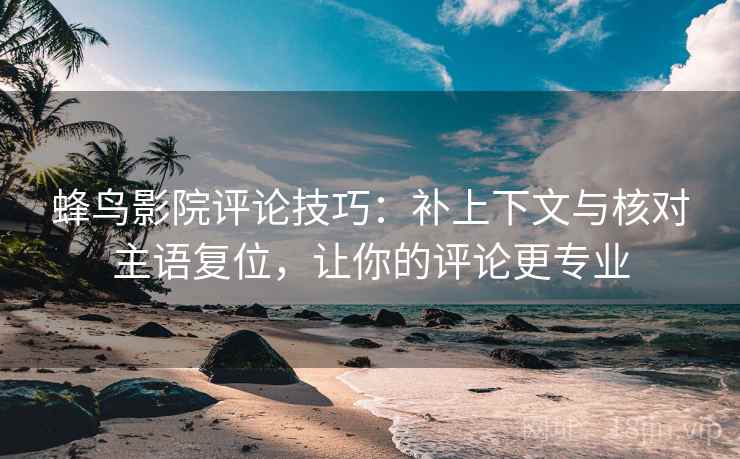 蜂鸟影院评论技巧:补上下文与核对主语复位,让你的评论更专业 蜂鸟影院评论技巧:补上下文与核对主语复位,让你的评论更专业
