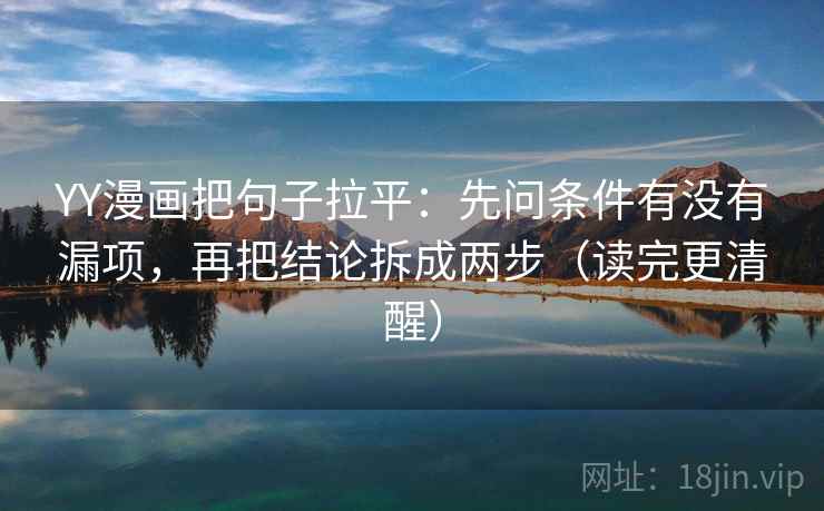 YY漫画把句子拉平：先问条件有没有漏项，再把结论拆成两步（读完更清醒）