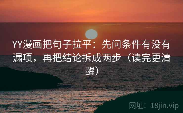 YY漫画把句子拉平：先问条件有没有漏项，再把结论拆成两步（读完更清醒）