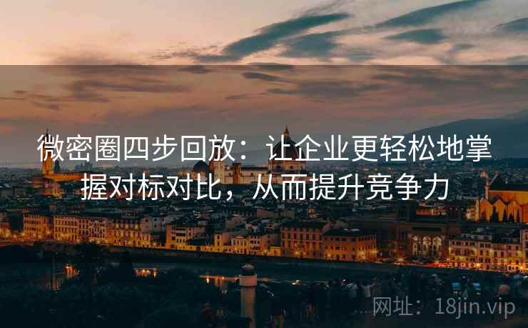 微密圈四步回放:让企业更轻松地掌握对标对比,从而提升竞争力 微密圈四步回放:让企业更轻松地掌握对标对比,从而提升竞争力