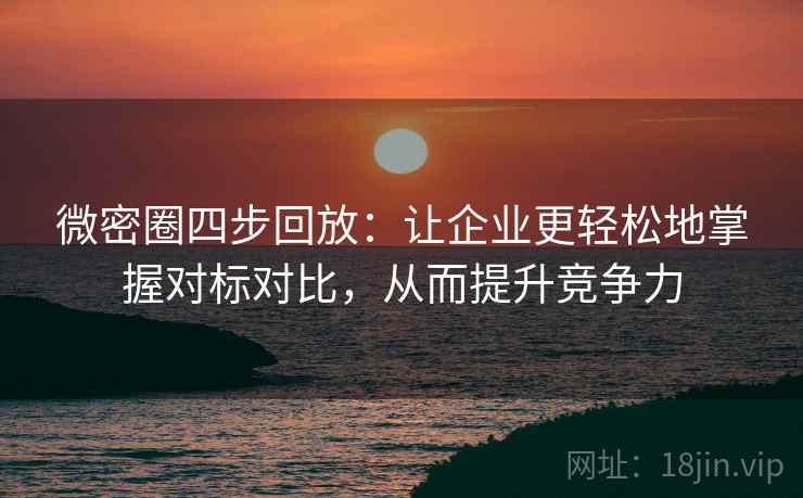 微密圈四步回放:让企业更轻松地掌握对标对比,从而提升竞争力 微密圈四步回放:让企业更轻松地掌握对标对比,从而提升竞争力