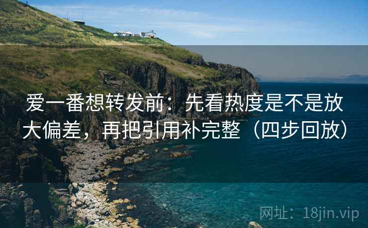 爱一番想转发前：先看热度是不是放大偏差，再把引用补完整（四步回放）