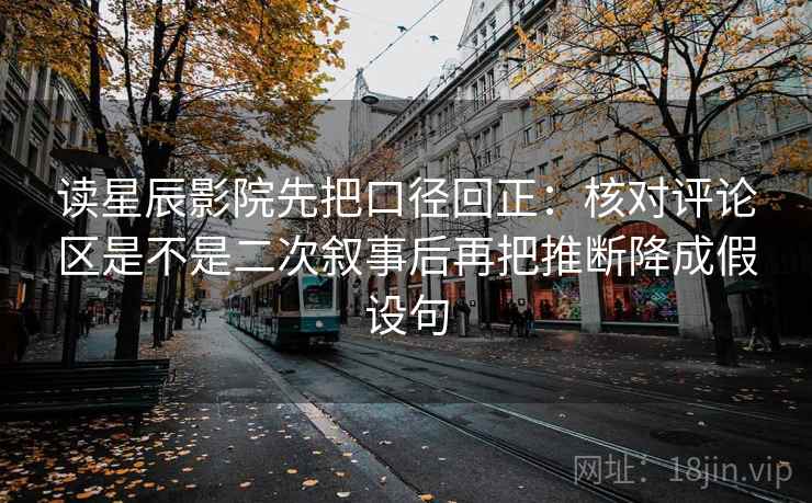 读星辰影院先把口径回正:核对评论区是不是二次叙事后再把推断降成假设句 读星辰影院先把口径回正:核对评论区是不是二次叙事后再把推断降成假设句