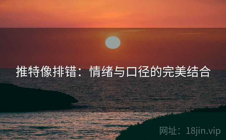 推特像排错:情绪与口径的完美结合 推特像排错:情绪与口径的完美结合