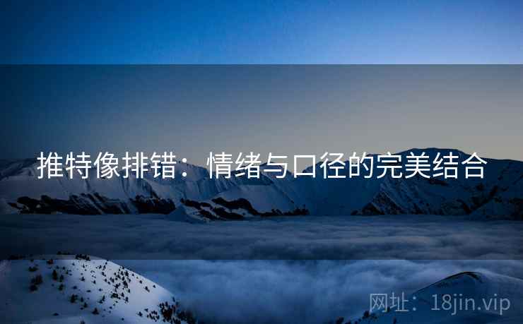 推特像排错:情绪与口径的完美结合 推特像排错:情绪与口径的完美结合