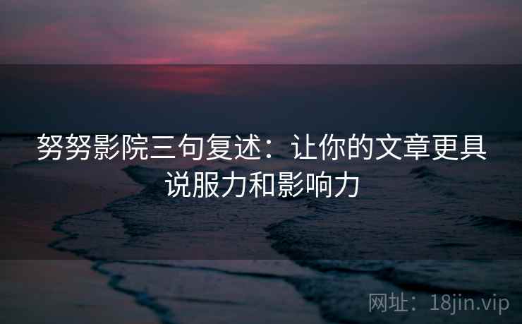 努努影院三句复述：让你的文章更具说服力和影响力