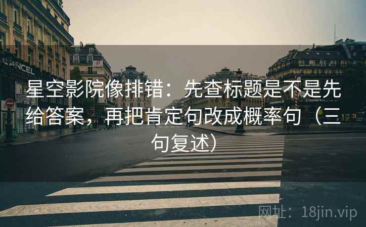 星空影院像排错:先查标题是不是先给答案,再把肯定句改成概率句(三句复述) 星空影院像排错:先查标题是不是先给答案,再把肯定句改成概率句(三句复述)