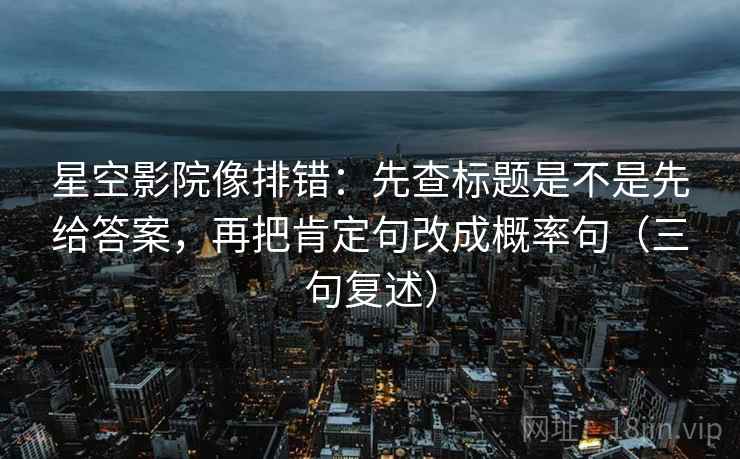 星空影院像排错:先查标题是不是先给答案,再把肯定句改成概率句(三句复述) 星空影院像排错:先查标题是不是先给答案,再把肯定句改成概率句(三句复述)