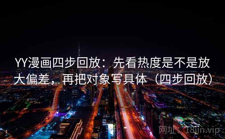 YY漫画四步回放:先看热度是不是放大偏差,再把对象写具体(四步回放) YY漫画四步回放:先看热度是不是放大偏差,再把对象写具体(四步回放)