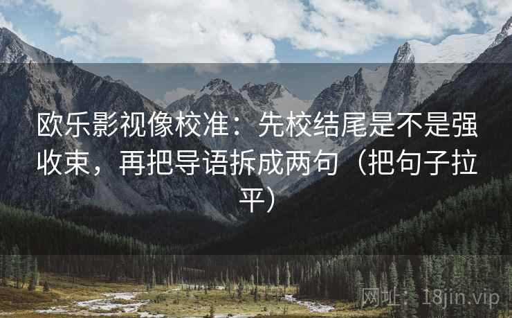 欧乐影视像校准：先校结尾是不是强收束，再把导语拆成两句（把句子拉平）