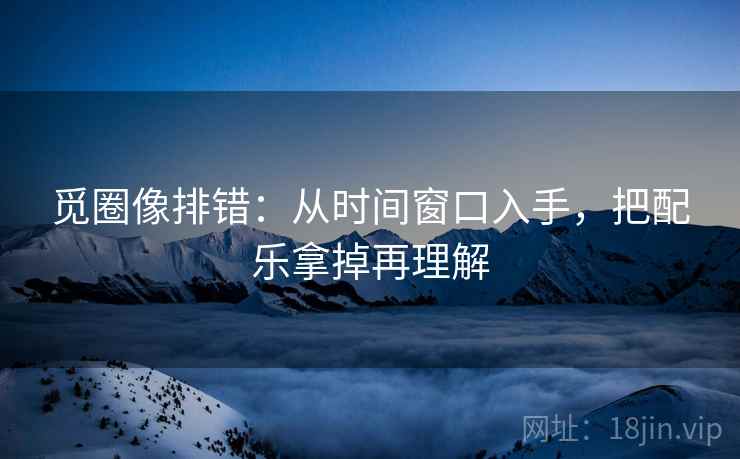 觅圈像排错:从时间窗口入手,把配乐拿掉再理解 觅圈像排错:从时间窗口入手,把配乐拿掉再理解