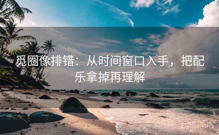 觅圈像排错:从时间窗口入手,把配乐拿掉再理解 觅圈像排错:从时间窗口入手,把配乐拿掉再理解