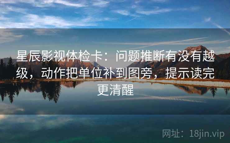 星辰影视体检卡：问题推断有没有越级，动作把单位补到图旁，提示读完更清醒