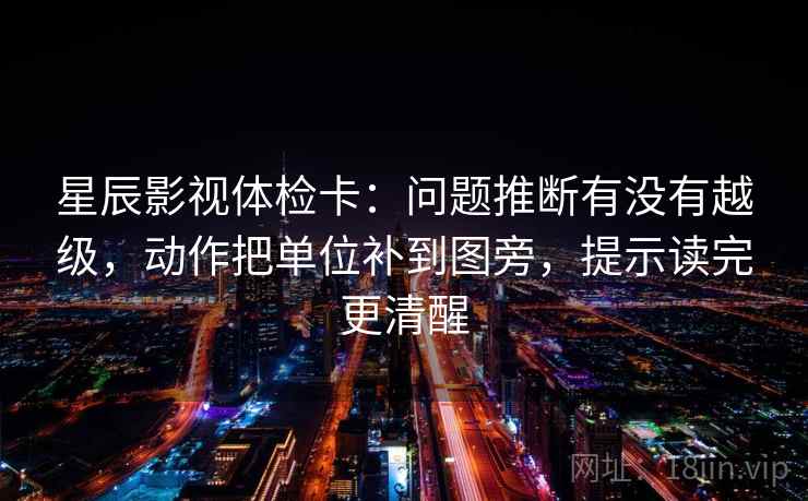 星辰影视体检卡：问题推断有没有越级，动作把单位补到图旁，提示读完更清醒