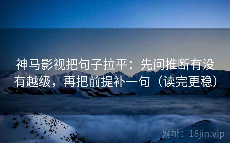 神马影视把句子拉平:先问推断有没有越级,再把前提补一句(读完更稳) 神马影视把句子拉平:先问推断有没有越级,再把前提补一句(读完更稳)