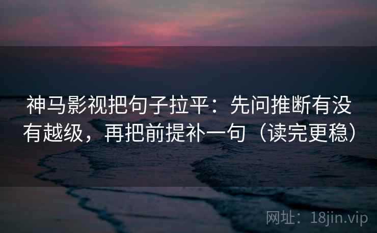 神马影视把句子拉平:先问推断有没有越级,再把前提补一句(读完更稳) 神马影视把句子拉平:先问推断有没有越级,再把前提补一句(读完更稳)