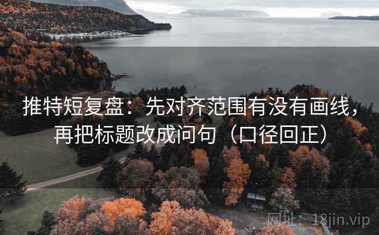 推特短复盘:先对齐范围有没有画线,再把标题改成问句(口径回正) 推特短复盘:先对齐范围有没有画线,再把标题改成问句(口径回正)