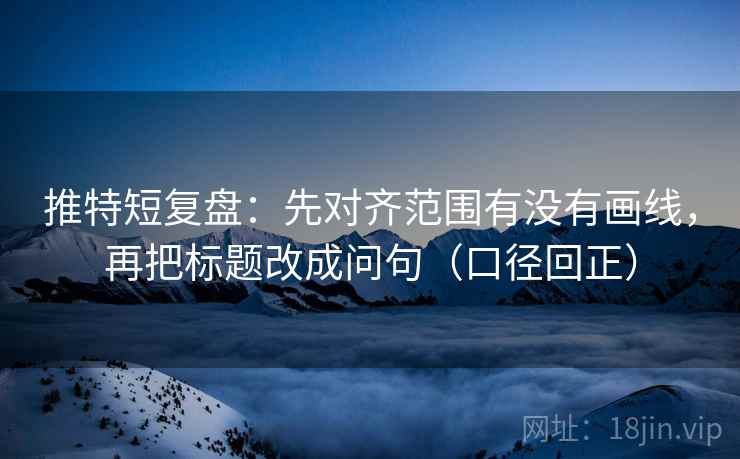 推特短复盘:先对齐范围有没有画线,再把标题改成问句(口径回正) 推特短复盘:先对齐范围有没有画线,再把标题改成问句(口径回正)