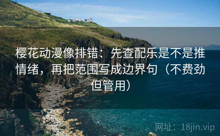 樱花动漫像排错：先查配乐是不是推情绪，再把范围写成边界句（不费劲但管用）