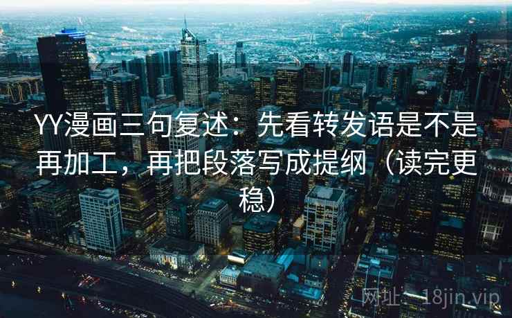 YY漫画三句复述：先看转发语是不是再加工，再把段落写成提纲（读完更稳）