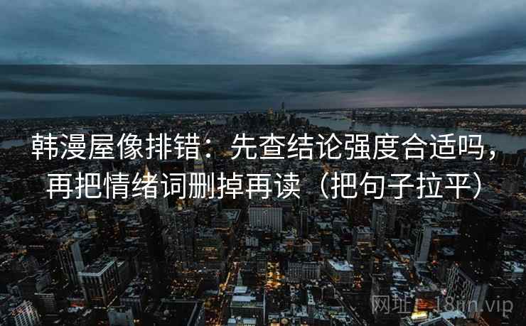 韩漫屋像排错：先查结论强度合适吗，再把情绪词删掉再读（把句子拉平）