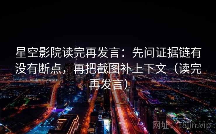 星空影院读完再发言:先问证据链有没有断点,再把截图补上下文(读完再发言) 星空影院读完再发言:先问证据链有没有断点,再把截图补上下文(读完再发言)
