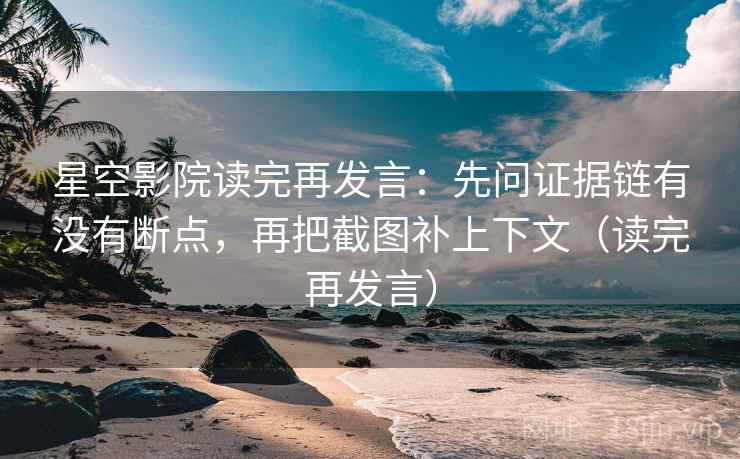 星空影院读完再发言:先问证据链有没有断点,再把截图补上下文(读完再发言) 星空影院读完再发言:先问证据链有没有断点,再把截图补上下文(读完再发言)