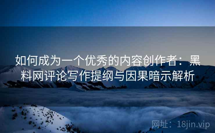 如何成为一个优秀的内容创作者:黑料网评论写作提纲与因果暗示解析 如何成为一个优秀的内容创作者:黑料网评论写作提纲与因果暗示解析
