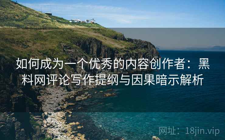 如何成为一个优秀的内容创作者:黑料网评论写作提纲与因果暗示解析 如何成为一个优秀的内容创作者:黑料网评论写作提纲与因果暗示解析