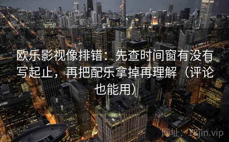 欧乐影视像排错：先查时间窗有没有写起止，再把配乐拿掉再理解（评论也能用）