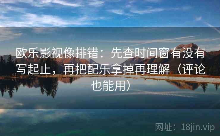 欧乐影视像排错：先查时间窗有没有写起止，再把配乐拿掉再理解（评论也能用）