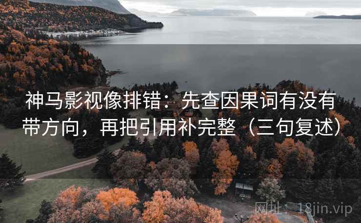 神马影视像排错:先查因果词有没有带方向,再把引用补完整(三句复述) 神马影视像排错:先查因果词有没有带方向,再把引用补完整(三句复述)