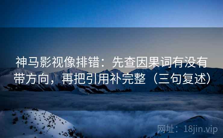 神马影视像排错:先查因果词有没有带方向,再把引用补完整(三句复述) 神马影视像排错:先查因果词有没有带方向,再把引用补完整(三句复述)