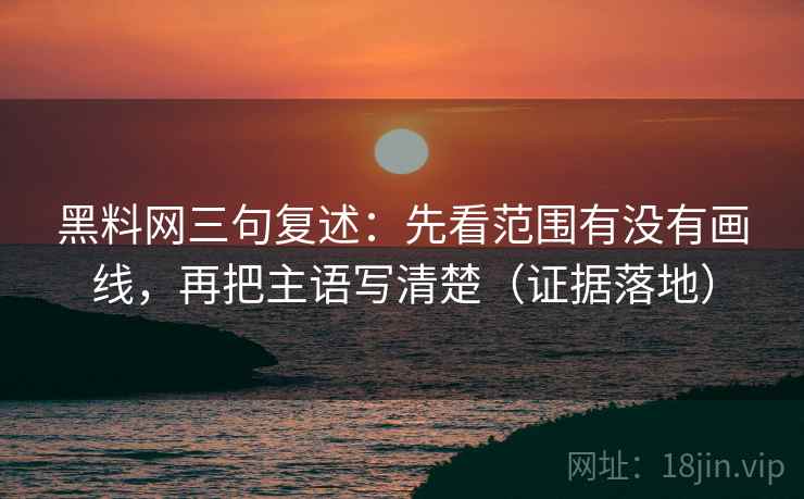 黑料网三句复述：先看范围有没有画线，再把主语写清楚（证据落地）