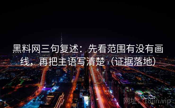 黑料网三句复述：先看范围有没有画线，再把主语写清楚（证据落地）