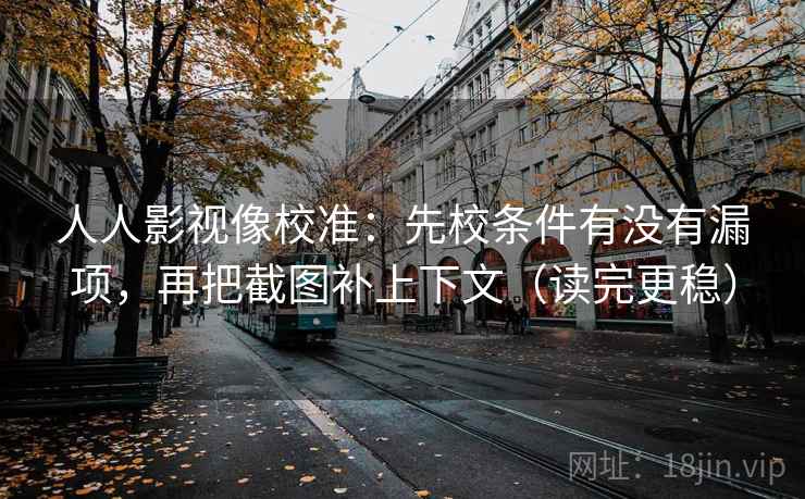 人人影视像校准：先校条件有没有漏项，再把截图补上下文（读完更稳）