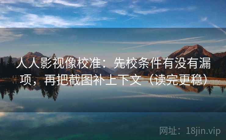 人人影视像校准：先校条件有没有漏项，再把截图补上下文（读完更稳）